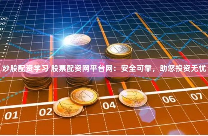 炒股配资学习 股票配资网平台网：安全可靠，助您投资无忧