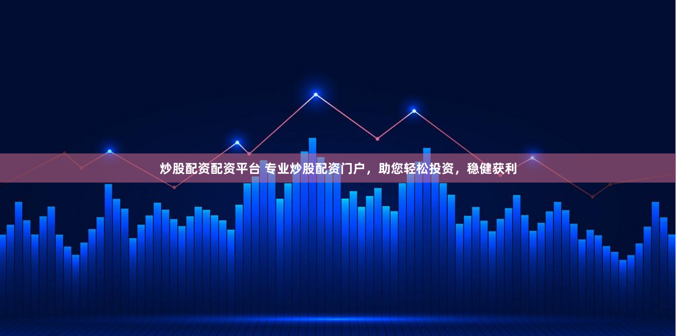 炒股配资配资平台 专业炒股配资门户，助您轻松投资，稳健获利