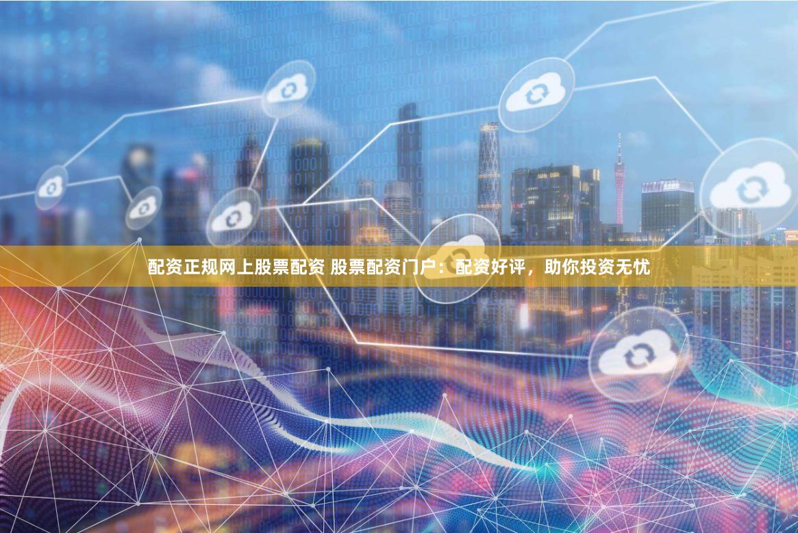 配资正规网上股票配资 股票配资门户：配资好评，助你投资无忧