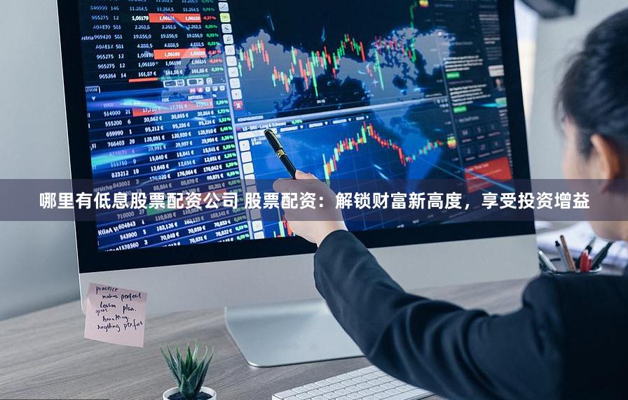 哪里有低息股票配资公司 股票配资：解锁财富新高度，享受投资增益