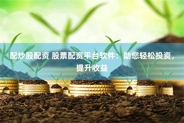 配炒股配资 股票配资平台软件：助您轻松投资，提升收益