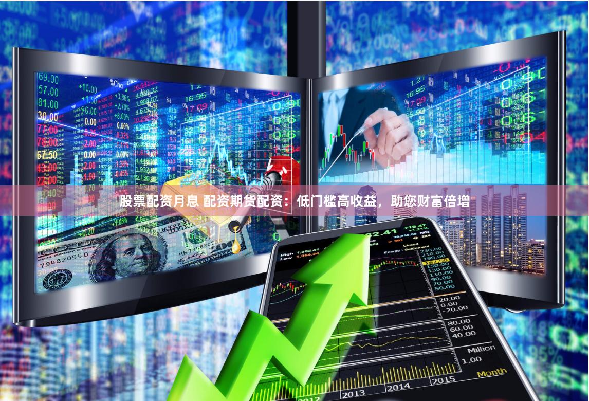 股票配资月息 配资期货配资：低门槛高收益，助您财富倍增