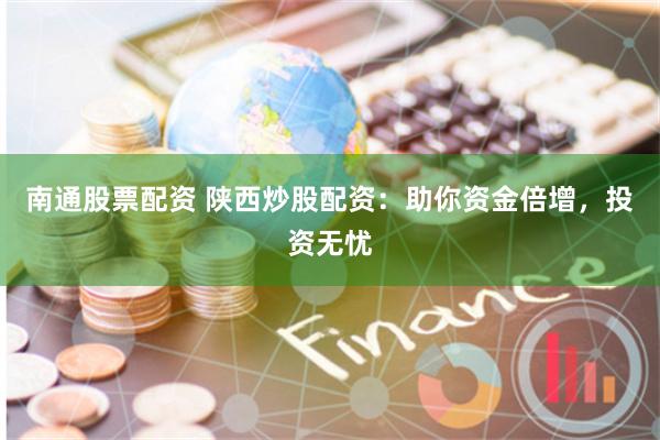 南通股票配资 陕西炒股配资：助你资金倍增，投资无忧