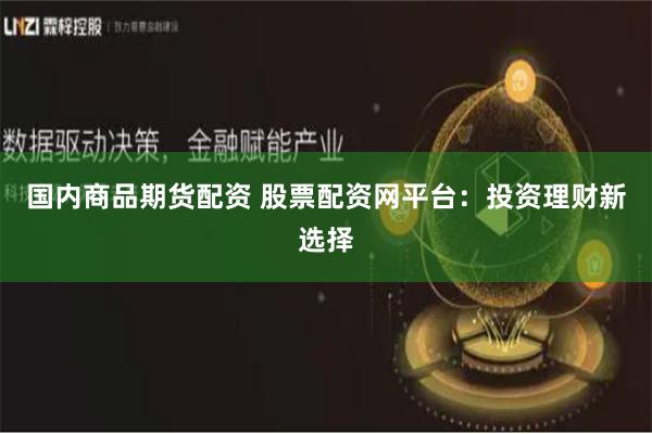 国内商品期货配资 股票配资网平台：投资理财新选择