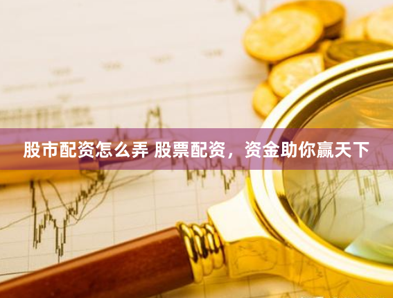 股市配资怎么弄 股票配资，资金助你赢天下