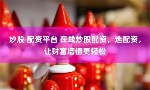 炒股 配资平台 在线炒股配资，选配资，让财富增值更轻松