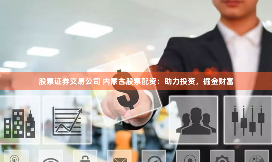 股票证券交易公司 内蒙古股票配资：助力投资，掘金财富