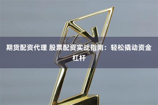 期货配资代理 股票配资实战指南：轻松撬动资金杠杆