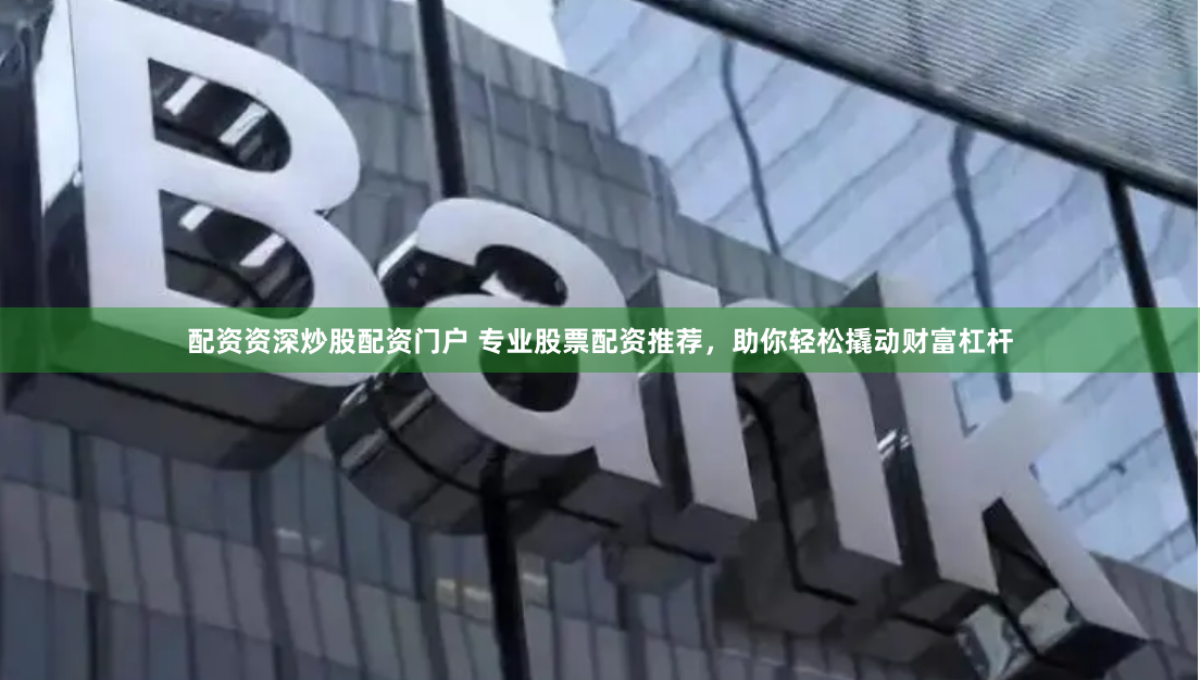 配资资深炒股配资门户 专业股票配资推荐，助你轻松撬动财富杠杆