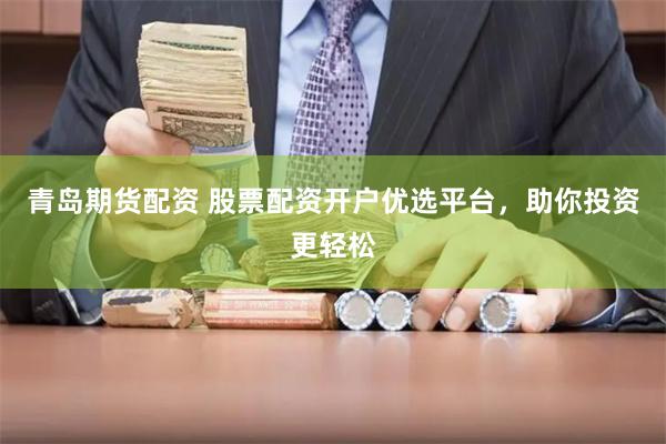 青岛期货配资 股票配资开户优选平台，助你投资更轻松