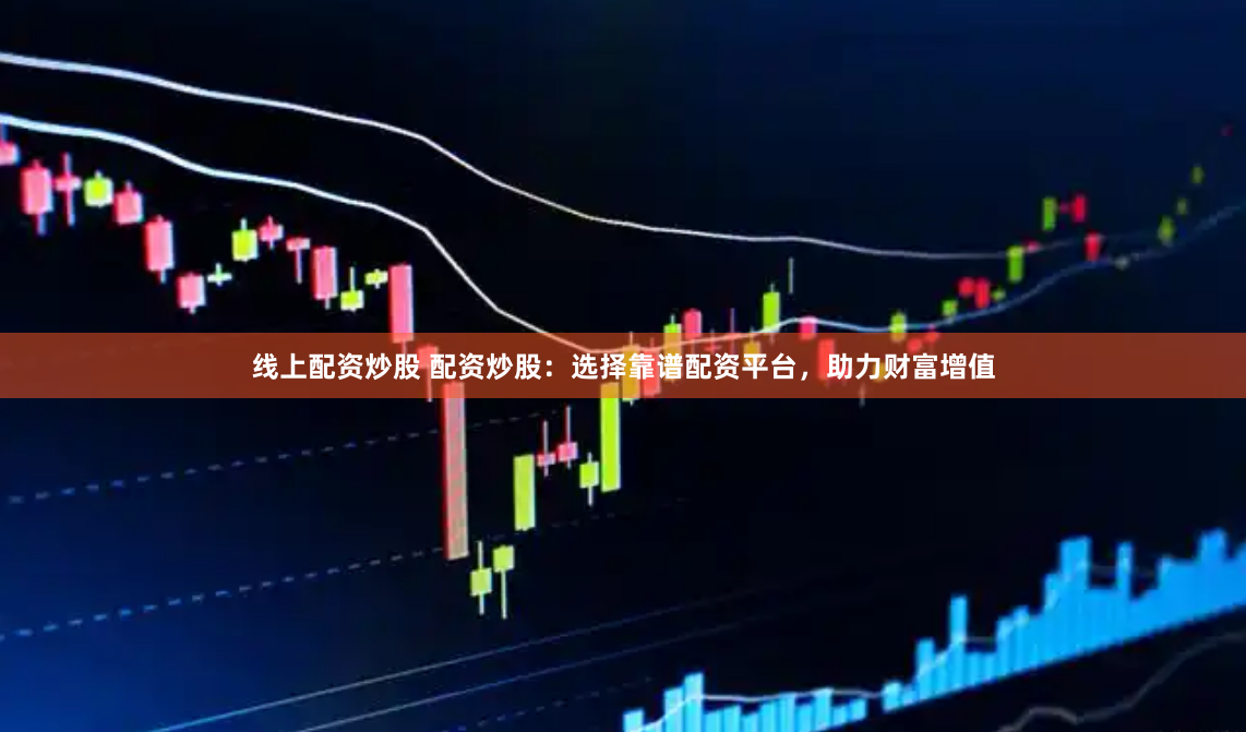 线上配资炒股 配资炒股：选择靠谱配资平台，助力财富增值