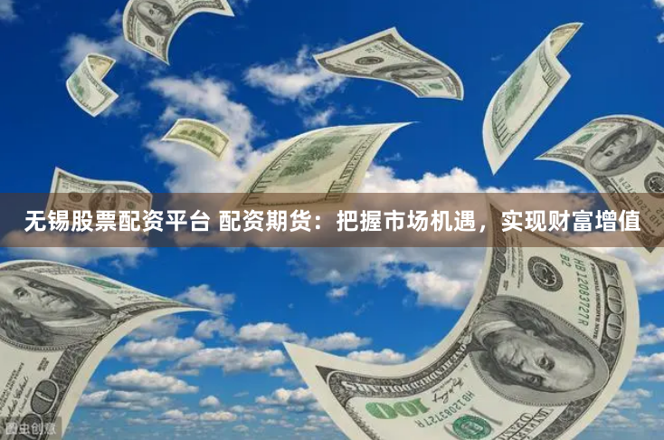 无锡股票配资平台 配资期货：把握市场机遇，实现财富增值