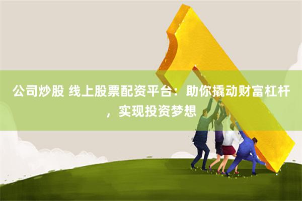 公司炒股 线上股票配资平台:助你撬动财富杠杆,实现投资梦想