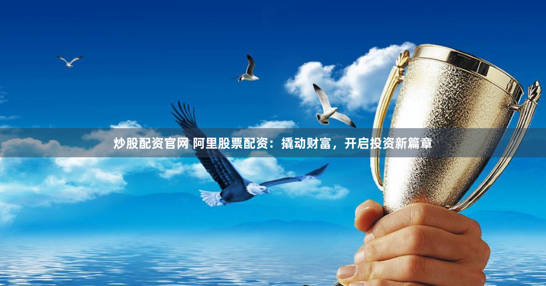 炒股配资官网 阿里股票配资:撬动财富,开启投资新篇章