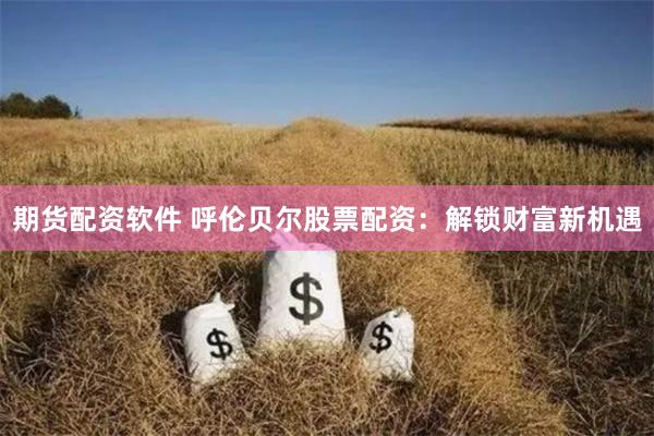 期货配资软件 呼伦贝尔股票配资:解锁财富新机遇