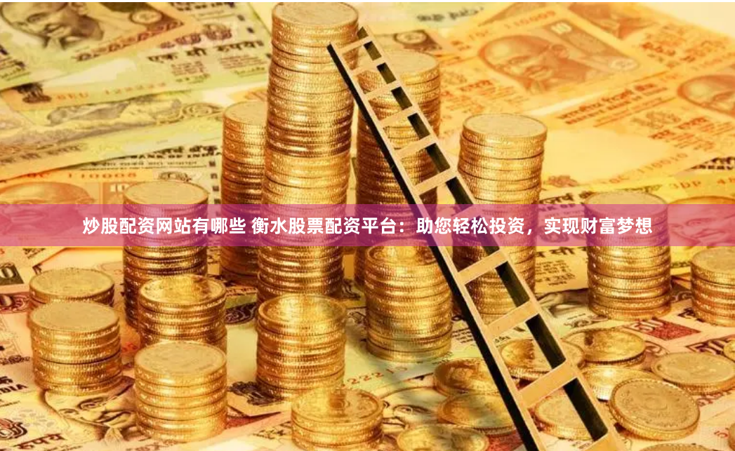 炒股配资网站有哪些 衡水股票配资平台:助您轻松投资,实现财富梦想