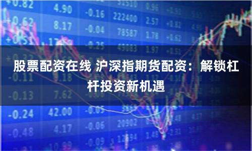 股票配资在线 沪深指期货配资:解锁杠杆投资新机遇