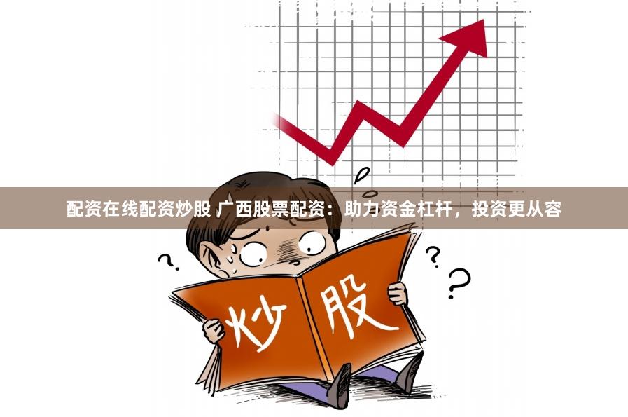 配资在线配资炒股 广西股票配资:助力资金杠杆,投资更从容