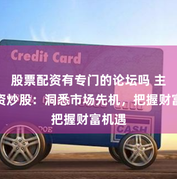 股票配资有专门的论坛吗 主力配资炒股：洞悉市场先机，把握财富机遇