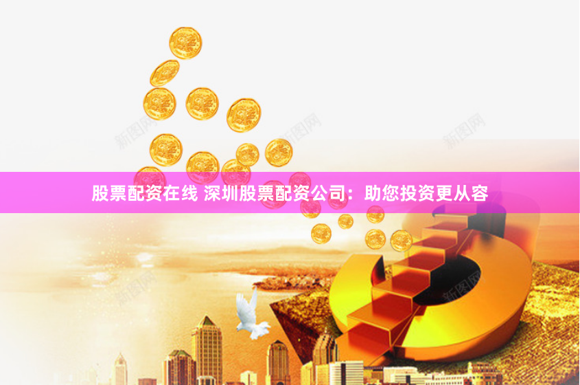 股票配资在线 深圳股票配资公司:助您投资更从容