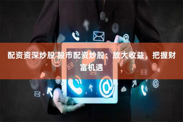 配资资深炒股 股市配资炒股:放大收益,把握财富机遇