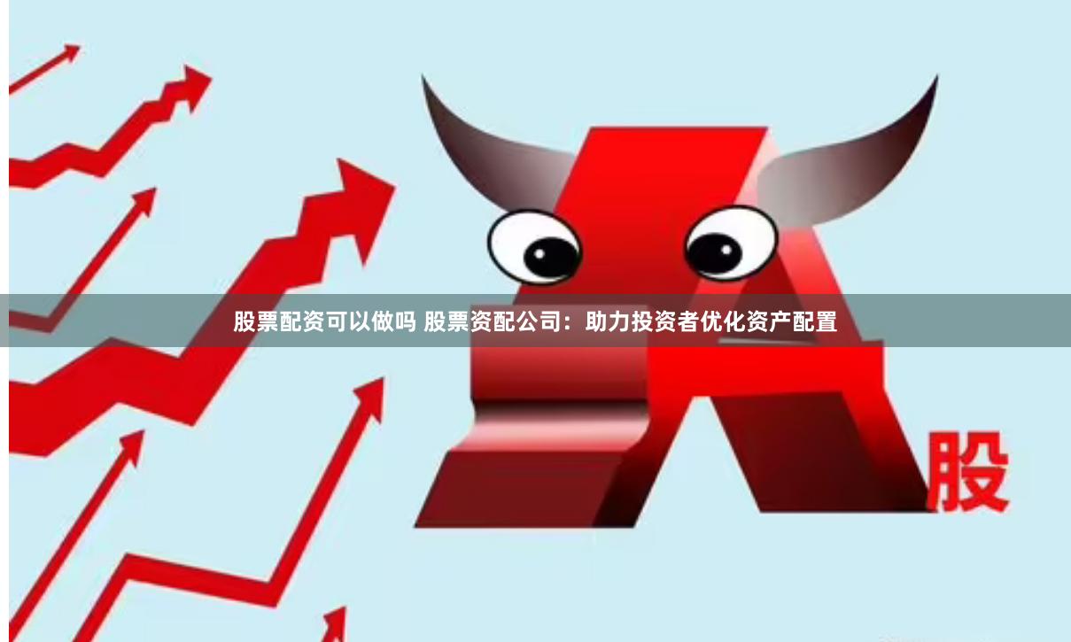 股票配资可以做吗 股票资配公司：助力投资者优化资产配置