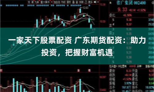 一家天下股票配资 广东期货配资:助力投资,把握财富机遇