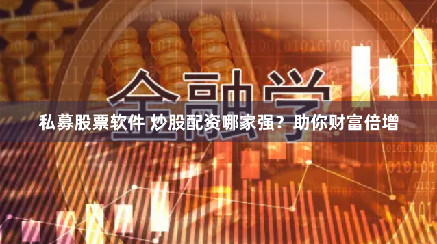 私募股票软件 炒股配资哪家强？助你财富倍增