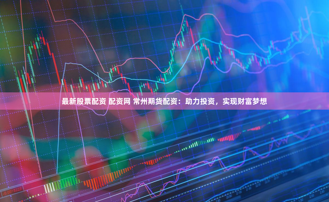 最新股票配资 配资网 常州期货配资：助力投资，实现财富梦想