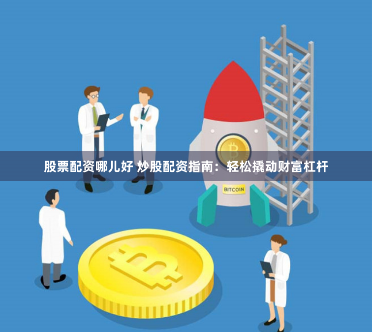 股票配资哪儿好 炒股配资指南:轻松撬动财富杠杆