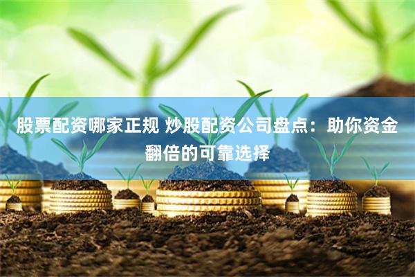 股票配资哪家正规 炒股配资公司盘点：助你资金翻倍的可靠选择