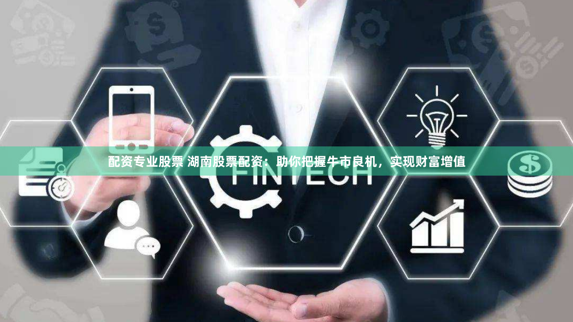 配资专业股票 湖南股票配资:助你把握牛市良机,实现财富增值
