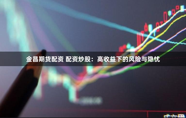 金昌期货配资 配资炒股：高收益下的风险与隐忧