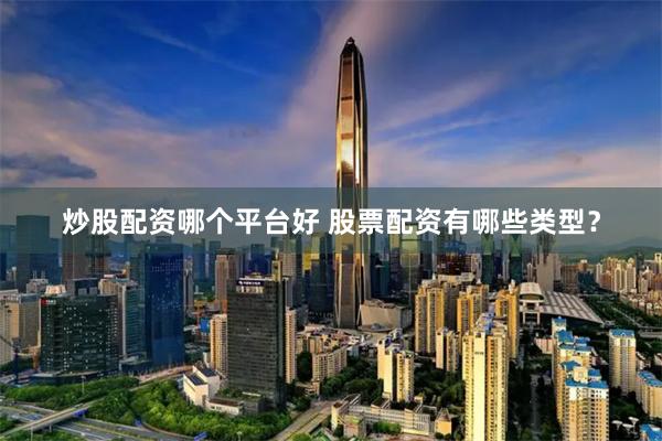 炒股配资哪个平台好 股票配资有哪些类型？