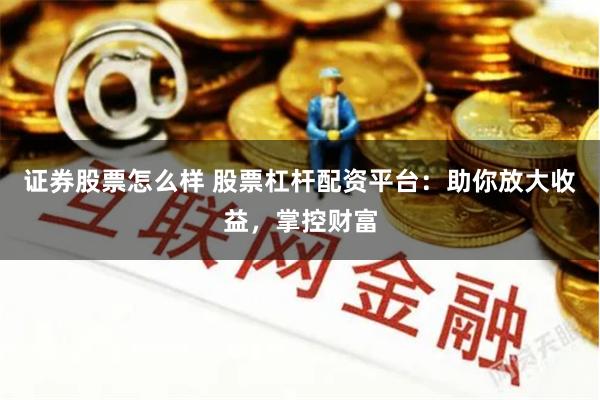 证券股票怎么样 股票杠杆配资平台：助你放大收益，掌控财富