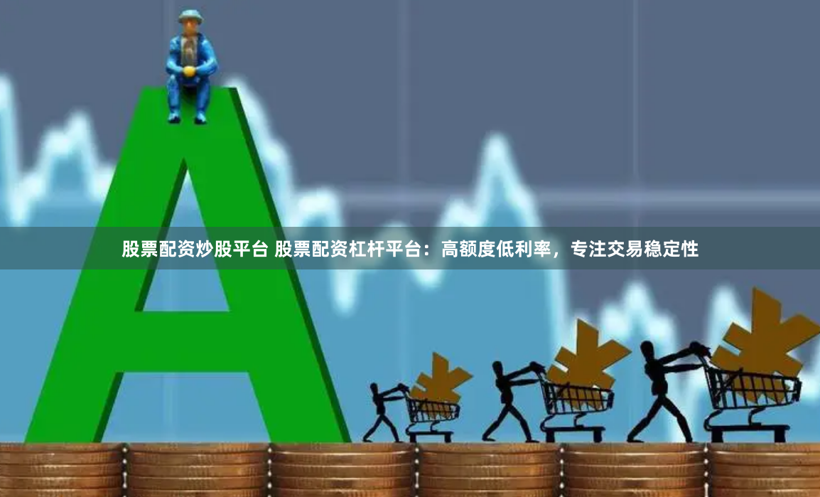 股票配资炒股平台 股票配资杠杆平台：高额度低利率，专注交易稳定性