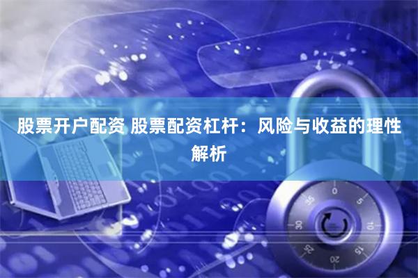 股票开户配资 股票配资杠杆：风险与收益的理性解析