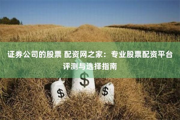 证券公司的股票 配资网之家:专业股票配资平台评测与选择指南