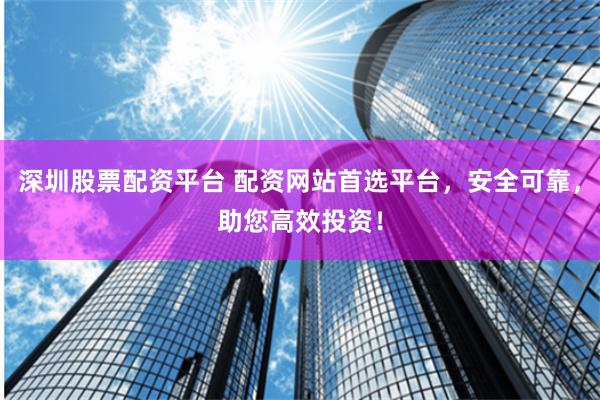 深圳股票配资平台 配资网站首选平台,安全可靠,助您高效投资!