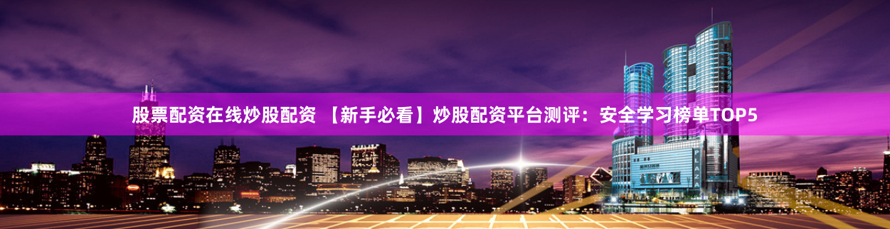 股票配资在线炒股配资 【新手必看】炒股配资平台测评：安全学习榜单TOP5