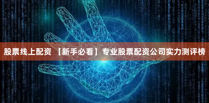 股票线上配资 【新手必看】专业股票配资公司实力测评榜
