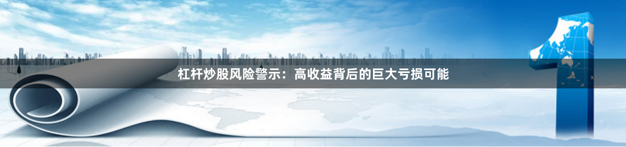 杠杆炒股风险警示：高收益背后的巨大亏损可能