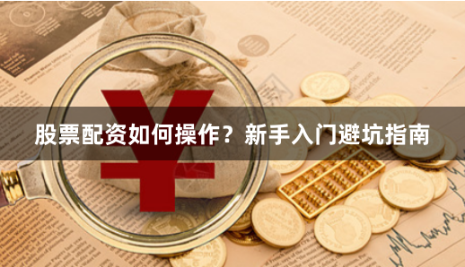 股票配资如何操作？新手入门避坑指南