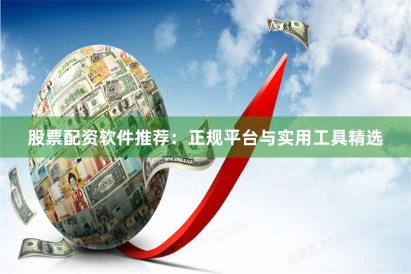 股票配资软件推荐：正规平台与实用工具精选