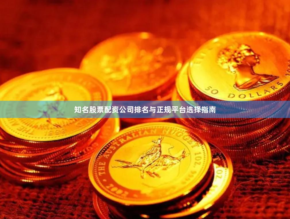 知名股票配资公司排名与正规平台选择指南