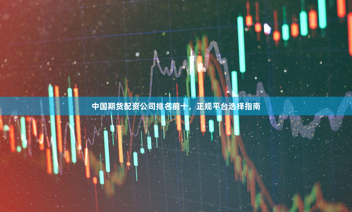 中国期货配资公司排名前十，正规平台选择指南