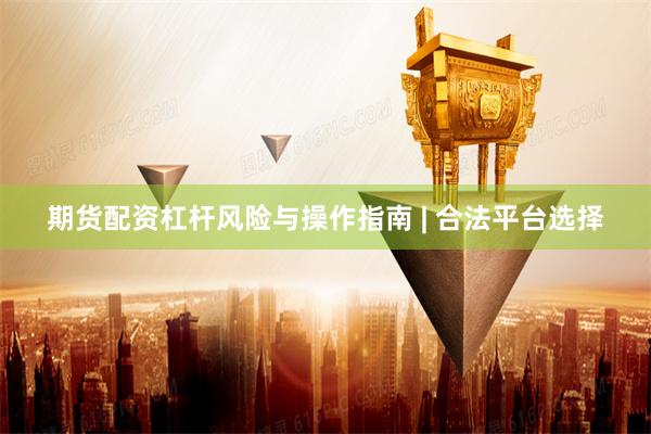 期货配资杠杆风险与操作指南 | 合法平台选择