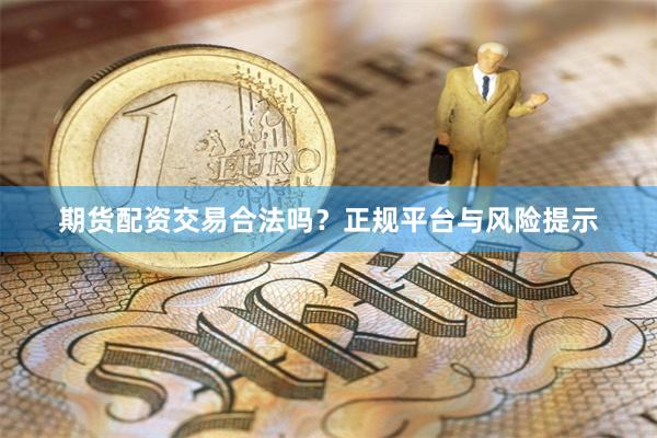 期货配资交易合法吗？正规平台与风险提示