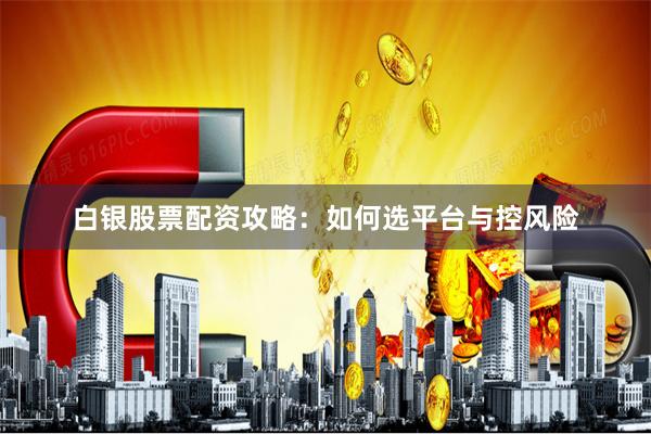 白银股票配资攻略：如何选平台与控风险