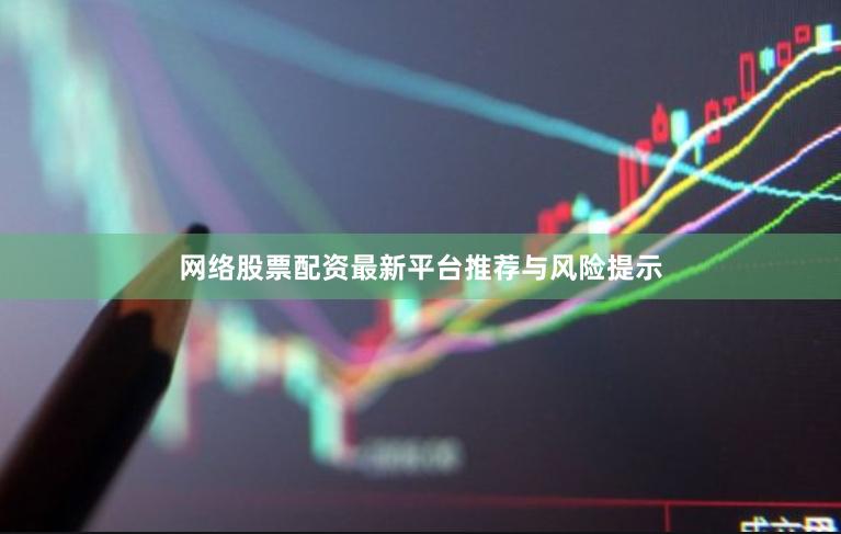 网络股票配资最新平台推荐与风险提示